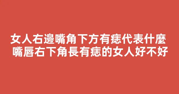 女人右邊嘴角下方有痣代表什麼 嘴唇右下角長有痣的女人好不好